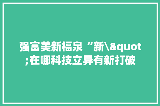 强富美新福泉“新\"在哪科技立异有新打破