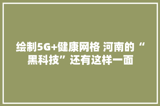绘制5G+健康网格 河南的“黑科技”还有这样一面