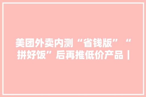 美团外卖内测“省钱版”“拼好饭”后再推低价产品｜36氪独家