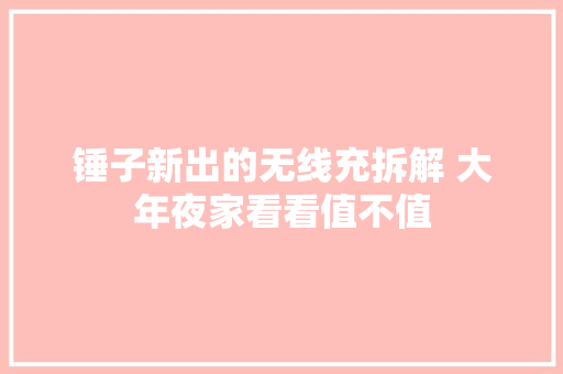 锤子新出的无线充拆解 大年夜家看看值不值 锤子新出的无线充拆解 大年夜家看看值不值 互联通信