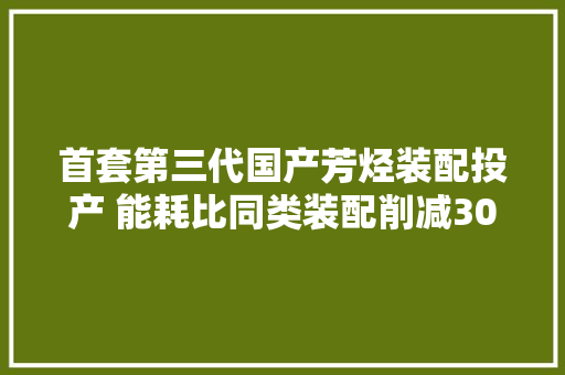 首套第三代国产芳烃装配投产 能耗比同类装配削减30%