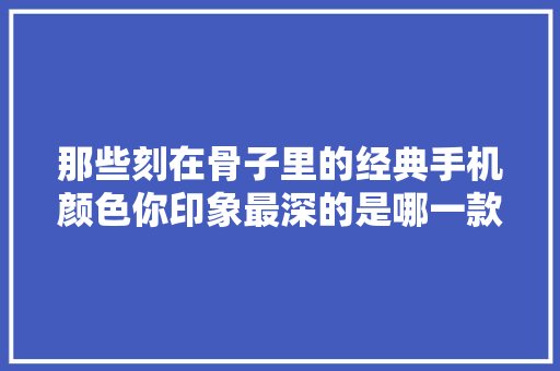 那些刻在骨子里的经典手机颜色你印象最深的是哪一款？