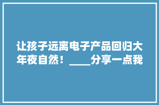 让孩子远离电子产品回归大年夜自然！____分享一点我的心得体会。
