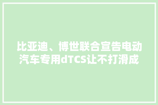 比亚迪、博世联合宣告电动汽车专用dTCS让不打滑成为「本能」