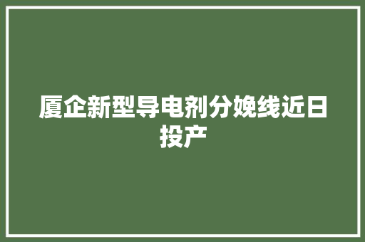 厦企新型导电剂分娩线近日投产 厦企新型导电剂分娩线近日投产 互联通信
