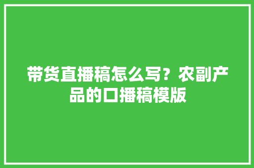带货直播稿怎么写？农副产品的口播稿模版