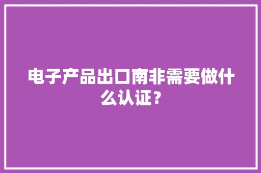 电子产品出口南非需要做什么认证？