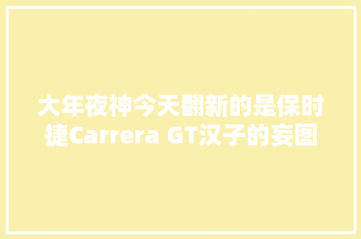 大年夜神今天翻新的是保时捷Carrera GT汉子的妄图之车