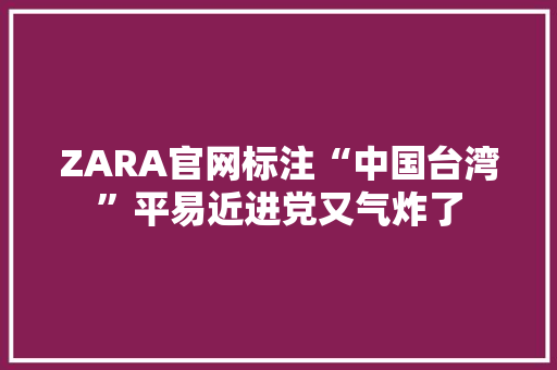 ZARA官网标注“中国台湾”平易近进党又气炸了