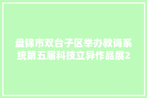 盘锦市双台子区举办教诲系统第五届科技立异作品展2000件科创作品展示奇思妙想