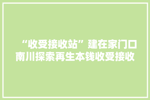 “收受接收站”建在家门口南川探索再生本钱收受接收运用新模式