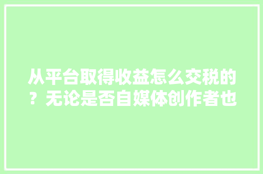 从平台取得收益怎么交税的？无论是否自媒体创作者也可以看看哦 从平台取得收益怎么交税的？无论是否自媒体创作者也可以看看哦 互联通信