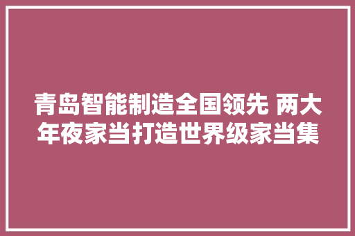 青岛智能制造全国领先 两大年夜家当打造世界级家当集群 青岛智能制造全国领先 两大年夜家当打造世界级家当集群 智能科技
