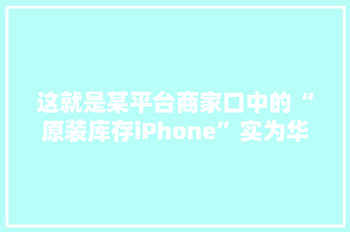 这就是某平台商家口中的“原装库存iPhone”实为华强北翻新机！