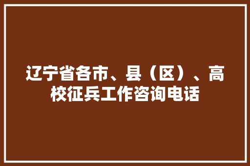 辽宁省各市、县（区）、高校征兵工作咨询电话