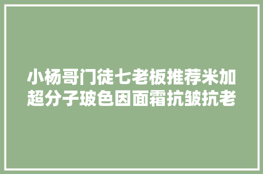 小杨哥门徒七老板推荐米加超分子玻色因面霜抗皱抗老