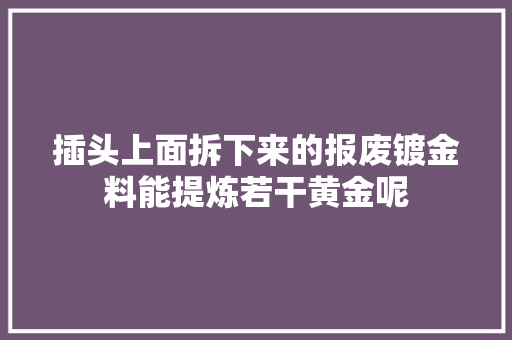 插头上面拆下来的报废镀金料能提炼若干黄金呢 插头上面拆下来的报废镀金料能提炼若干黄金呢 互联通信