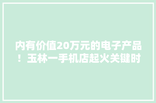 内有价值20万元的电子产品！玉林一手机店起火关键时······ 内有价值20万元的电子产品！玉林一手机店起火关键时······ 人工智能