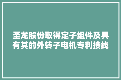圣龙股份取得定子组件及具有其的外转子电机专利接线方便轴向长度小接线不良率低