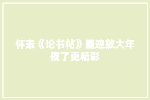 怀素《论书帖》墨迹放大年夜了更精彩 怀素《论书帖》墨迹放大年夜了更精彩 互联通信