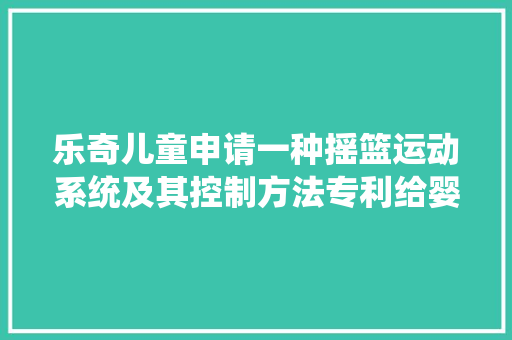 乐奇儿童申请一种摇篮运动系统及其控制方法专利给婴儿带来高效安心的睡眠体验