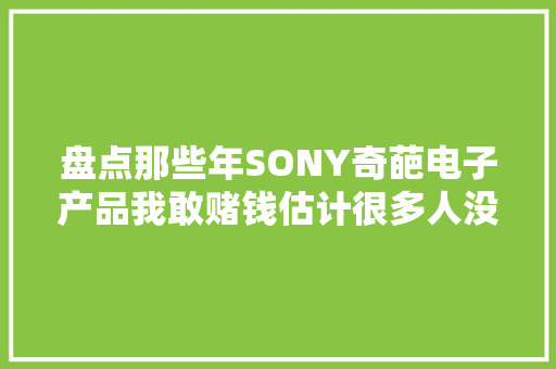 盘点那些年SONY奇葩电子产品我敢赌钱估计很多人没见过