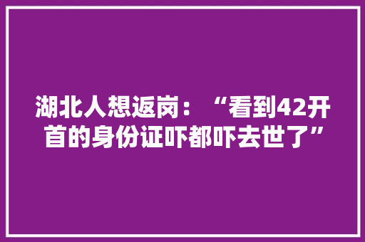 湖北人想返岗：“看到42开首的身份证吓都吓去世了” 湖北人想返岗：“看到42开首的身份证吓都吓去世了” 智能科技
