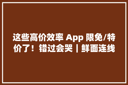 这些高价效率 App 限免/特价了！错过会哭｜鲜面连线