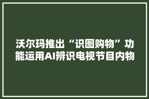 沃尔玛推出“识图购物”功能运用AI辨识电视节目内物品