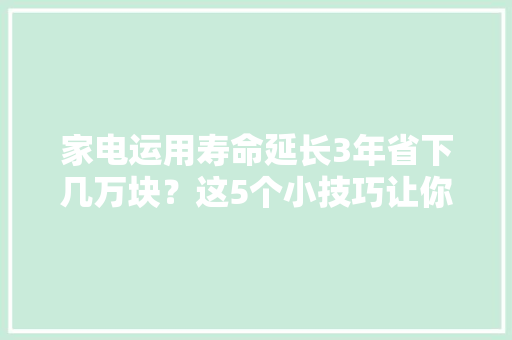 家电运用寿命延长3年省下几万块？这5个小技巧让你轻松搞定