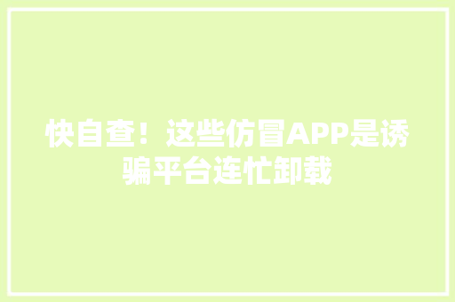 快自查！这些仿冒APP是诱骗平台连忙卸载 快自查！这些仿冒APP是诱骗平台连忙卸载 智能家居