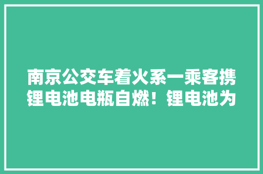 南京公交车着火系一乘客携锂电池电瓶自燃！锂电池为什么总自燃 南京公交车着火系一乘客携锂电池电瓶自燃！锂电池为什么总自燃 人工智能