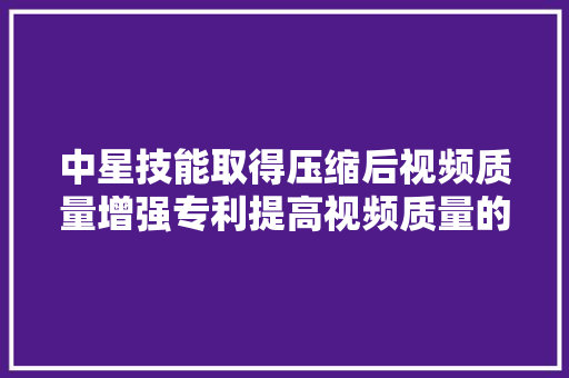中星技能取得压缩后视频质量增强专利提高视频质量的增强效果 中星技能取得压缩后视频质量增强专利提高视频质量的增强效果 智能科技