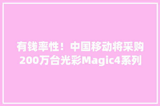 有钱率性！中国移动将采购200万台光彩Magic4系列 有钱率性！中国移动将采购200万台光彩Magic4系列 智能家居