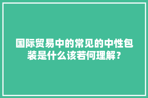 国际贸易中的常见的中性包装是什么该若何理解？ 国际贸易中的常见的中性包装是什么该若何理解？ 互联通信