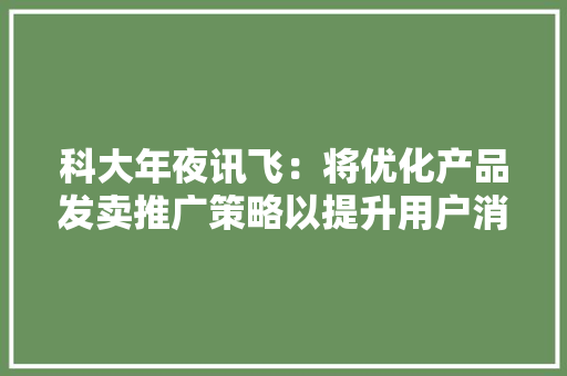 科大年夜讯飞：将优化产品发卖推广策略以提升用户消费体验 科大年夜讯飞：将优化产品发卖推广策略以提升用户消费体验 人工智能