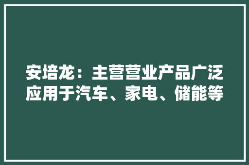 安培龙：主营营业产品广泛应用于汽车、家电、储能等领域正在研制的刹车力传感器可提升汽车制动系统响应能力