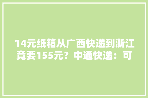 14元纸箱从广西快递到浙江竟要155元？中通快递：可投诉网点