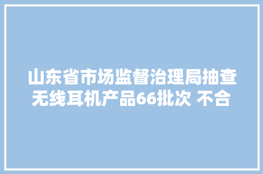 山东省市场监督治理局抽查无线耳机产品66批次 不合格53批次 人工智能 山东省市场监督治理局抽查无线耳机产品66批次 不合格53批次 山东省市场监督治理局抽查无线耳机产品66批次 不合格53批次 人工智能