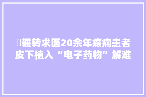 ​辗转求医20余年癫痫患者皮下植入“电子药物”解难题