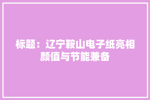 标题：辽宁鞍山电子纸亮相颜值与节能兼备