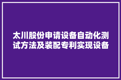 太川股份申请设备自动化测试方法及装配专利实现设备批量测试 太川股份申请设备自动化测试方法及装配专利实现设备批量测试 智能家居