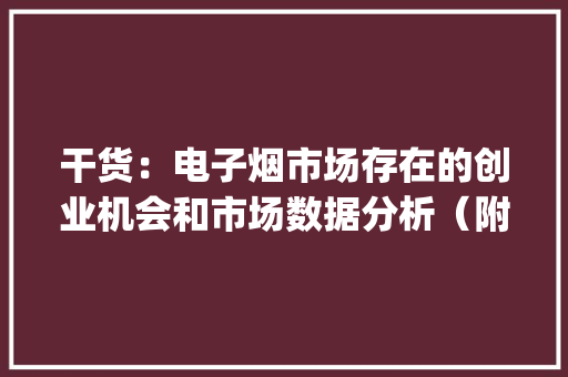干货：电子烟市场存在的创业机会和市场数据分析（附ppt） 干货：电子烟市场存在的创业机会和市场数据分析（附ppt） 互联通信