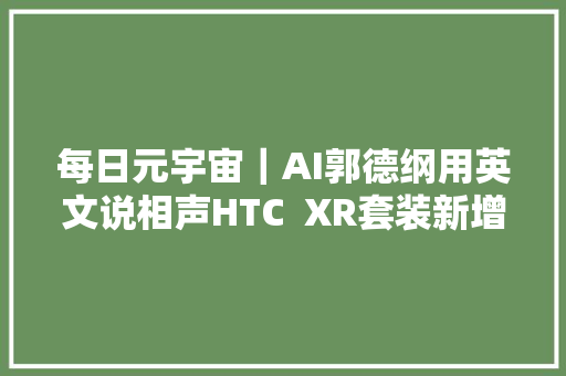 每日元宇宙｜AI郭德纲用英文说相声HTC  XR套装新增触摸模式 每日元宇宙｜AI郭德纲用英文说相声HTC  XR套装新增触摸模式 智能家居