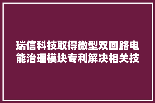 瑞信科技取得微型双回路电能治理模块专利解决相关技能问题提高装配实用性