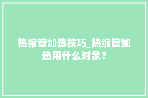 热缩管加热技巧_热缩管加热用什么对象？