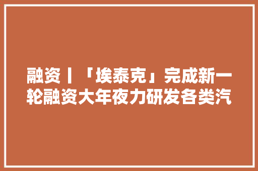 融资丨「埃泰克」完成新一轮融资大年夜力研发各类汽车电子产品