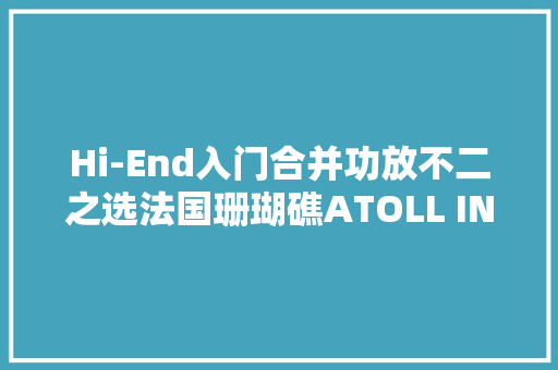 Hi-End入门合并功放不二之选法国珊瑚礁ATOLL IN400SE Hi-End入门合并功放不二之选法国珊瑚礁ATOLL IN400SE 人工智能