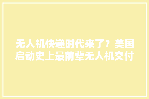 无人机快递时代来了？美国启动史上最前辈无人机交付试验