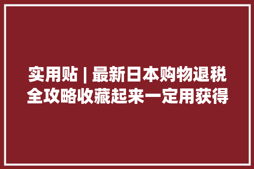 实用贴 | 最新日本购物退税全攻略收藏起来一定用获得！